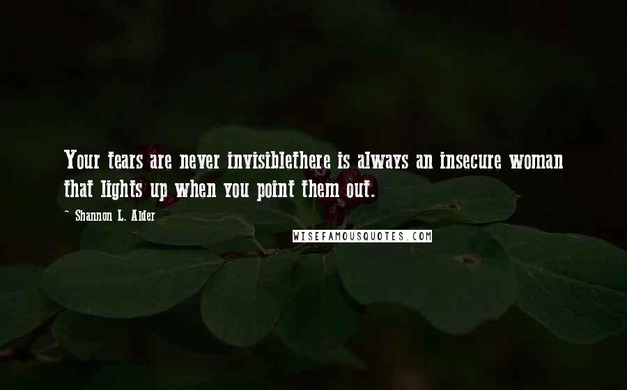 Shannon L. Alder Quotes: Your tears are never invisiblethere is always an insecure woman that lights up when you point them out.