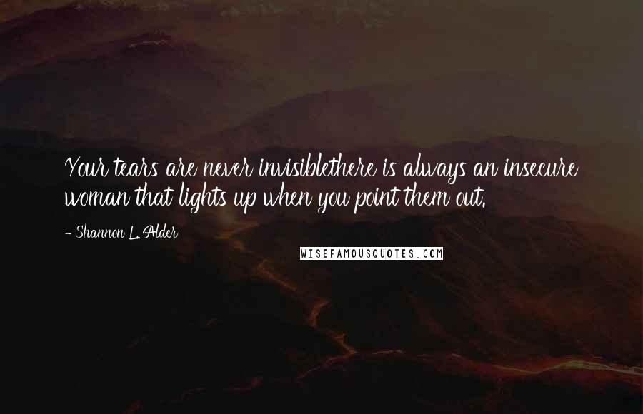 Shannon L. Alder Quotes: Your tears are never invisiblethere is always an insecure woman that lights up when you point them out.