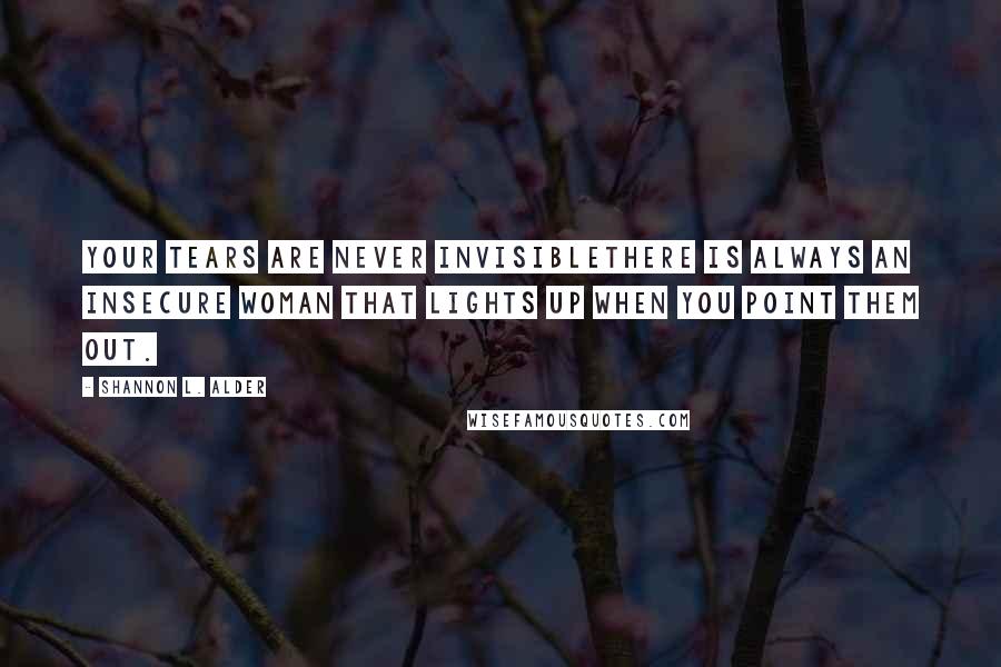 Shannon L. Alder Quotes: Your tears are never invisiblethere is always an insecure woman that lights up when you point them out.