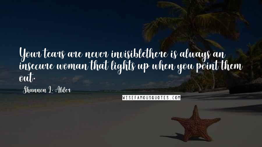 Shannon L. Alder Quotes: Your tears are never invisiblethere is always an insecure woman that lights up when you point them out.