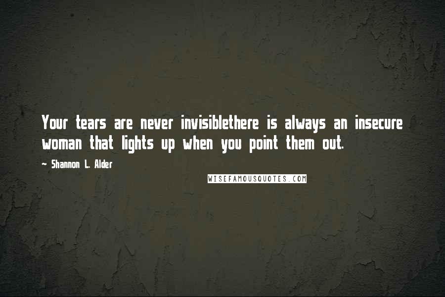 Shannon L. Alder Quotes: Your tears are never invisiblethere is always an insecure woman that lights up when you point them out.