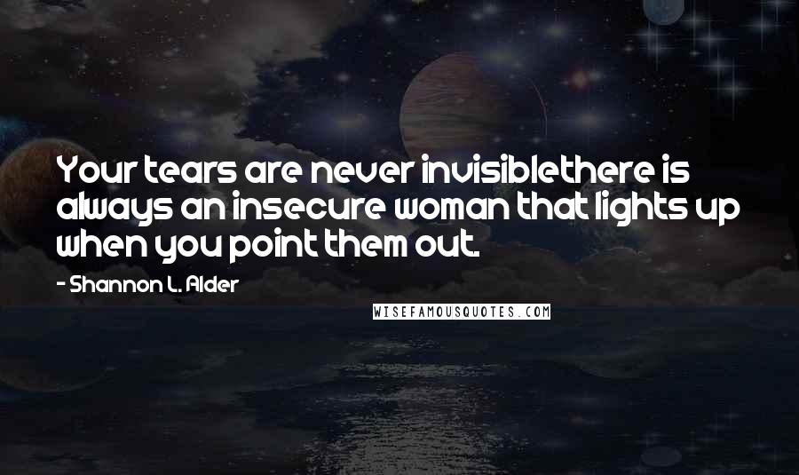 Shannon L. Alder Quotes: Your tears are never invisiblethere is always an insecure woman that lights up when you point them out.