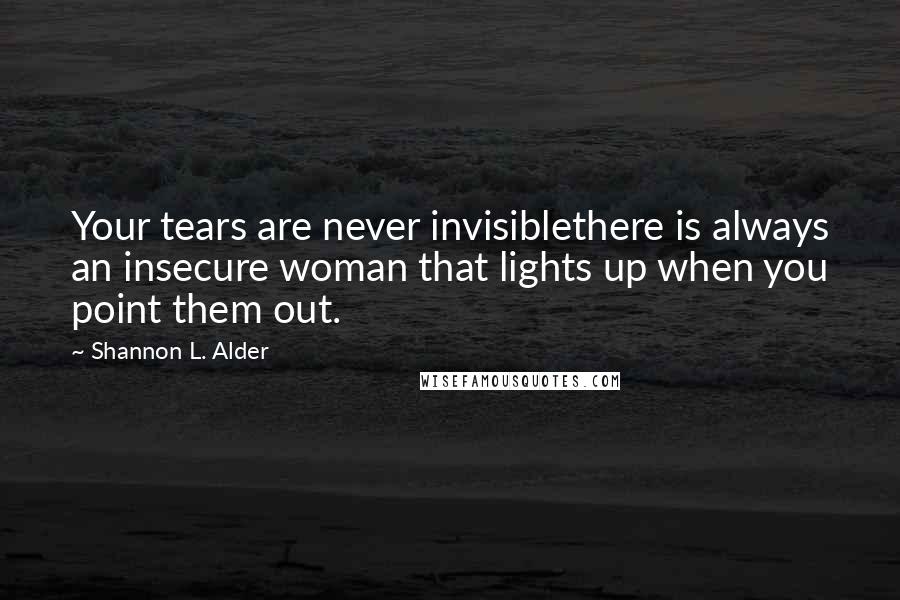 Shannon L. Alder Quotes: Your tears are never invisiblethere is always an insecure woman that lights up when you point them out.