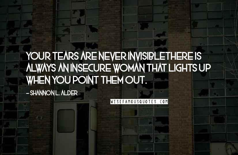 Shannon L. Alder Quotes: Your tears are never invisiblethere is always an insecure woman that lights up when you point them out.