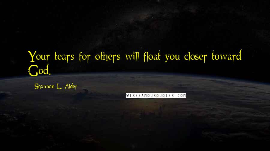 Shannon L. Alder Quotes: Your tears for others will float you closer toward God.