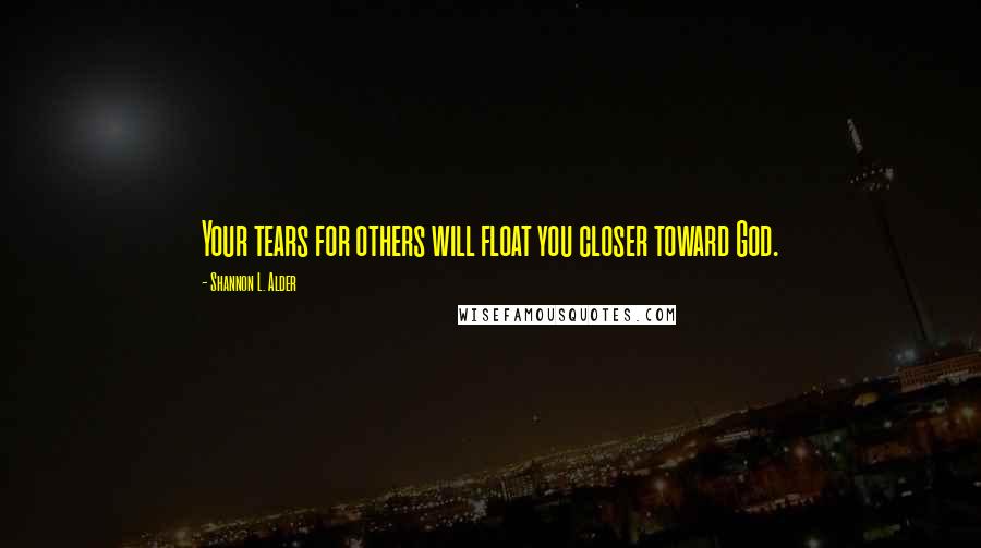 Shannon L. Alder Quotes: Your tears for others will float you closer toward God.