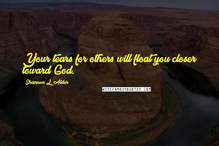 Shannon L. Alder Quotes: Your tears for others will float you closer toward God.