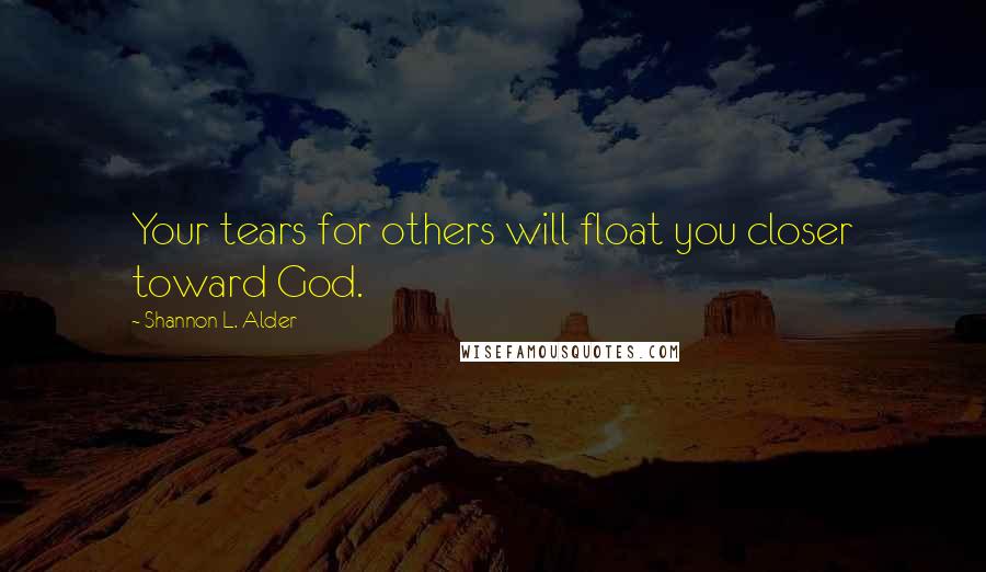 Shannon L. Alder Quotes: Your tears for others will float you closer toward God.