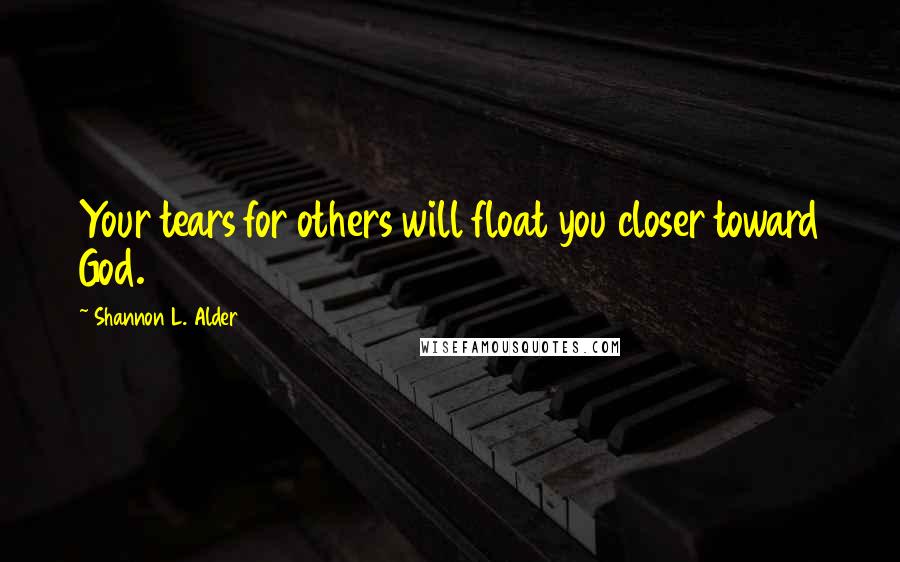 Shannon L. Alder Quotes: Your tears for others will float you closer toward God.