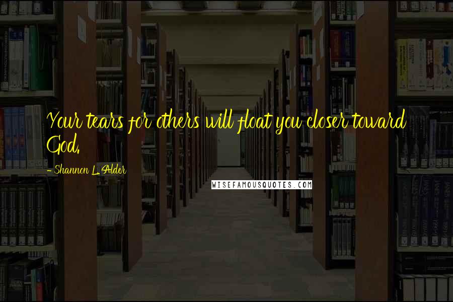 Shannon L. Alder Quotes: Your tears for others will float you closer toward God.