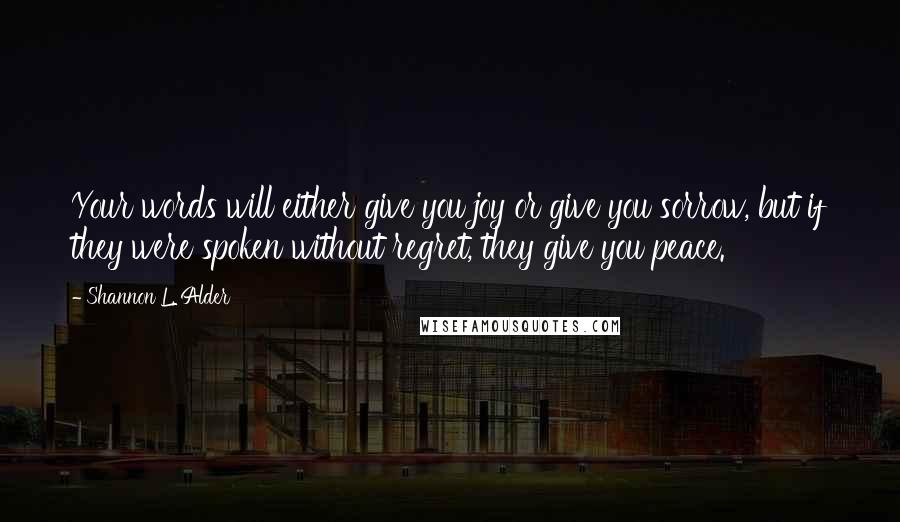 Shannon L. Alder Quotes: Your words will either give you joy or give you sorrow, but if they were spoken without regret, they give you peace.