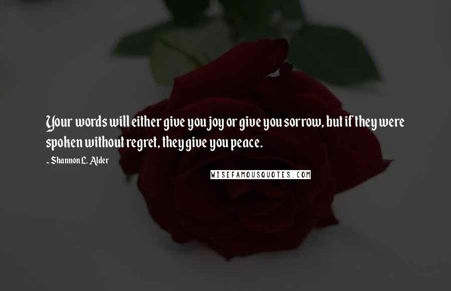 Shannon L. Alder Quotes: Your words will either give you joy or give you sorrow, but if they were spoken without regret, they give you peace.