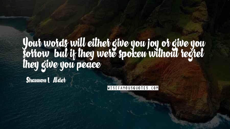Shannon L. Alder Quotes: Your words will either give you joy or give you sorrow, but if they were spoken without regret, they give you peace.