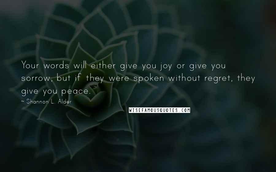 Shannon L. Alder Quotes: Your words will either give you joy or give you sorrow, but if they were spoken without regret, they give you peace.