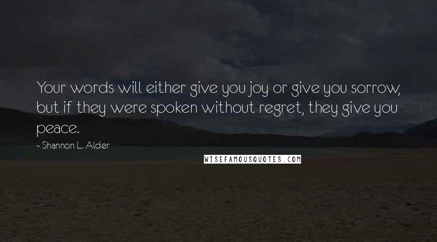 Shannon L. Alder Quotes: Your words will either give you joy or give you sorrow, but if they were spoken without regret, they give you peace.