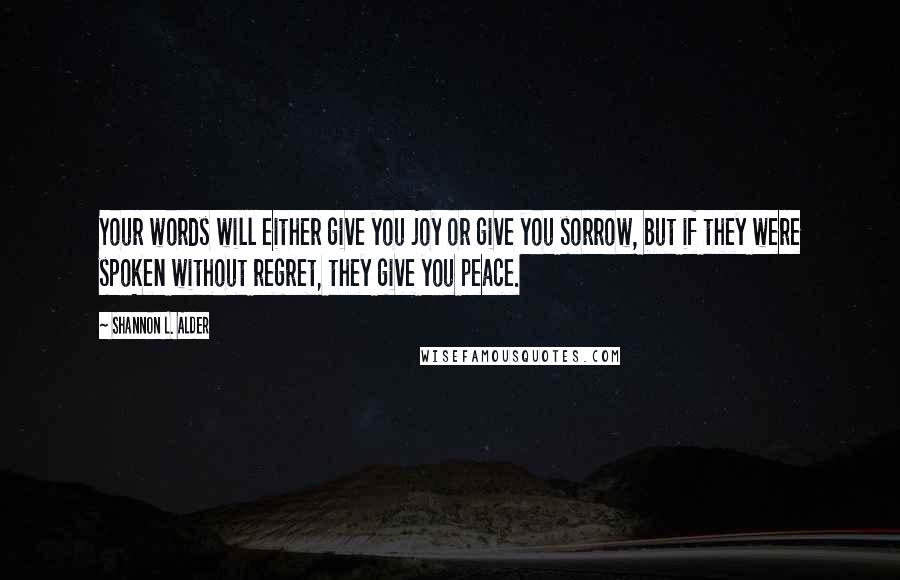 Shannon L. Alder Quotes: Your words will either give you joy or give you sorrow, but if they were spoken without regret, they give you peace.