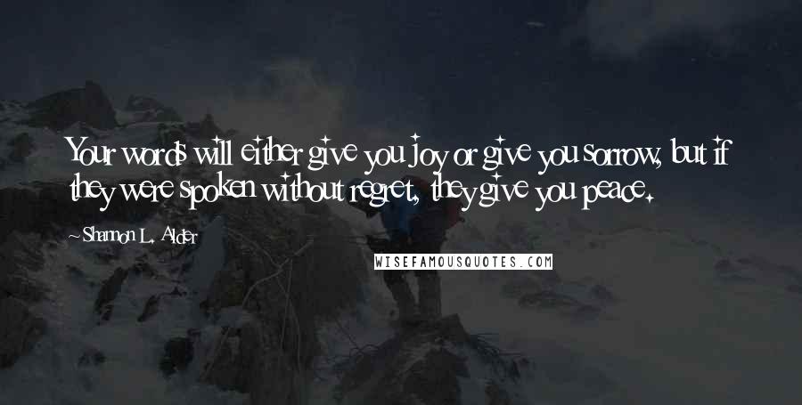 Shannon L. Alder Quotes: Your words will either give you joy or give you sorrow, but if they were spoken without regret, they give you peace.