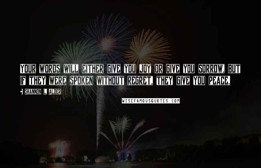 Shannon L. Alder Quotes: Your words will either give you joy or give you sorrow, but if they were spoken without regret, they give you peace.