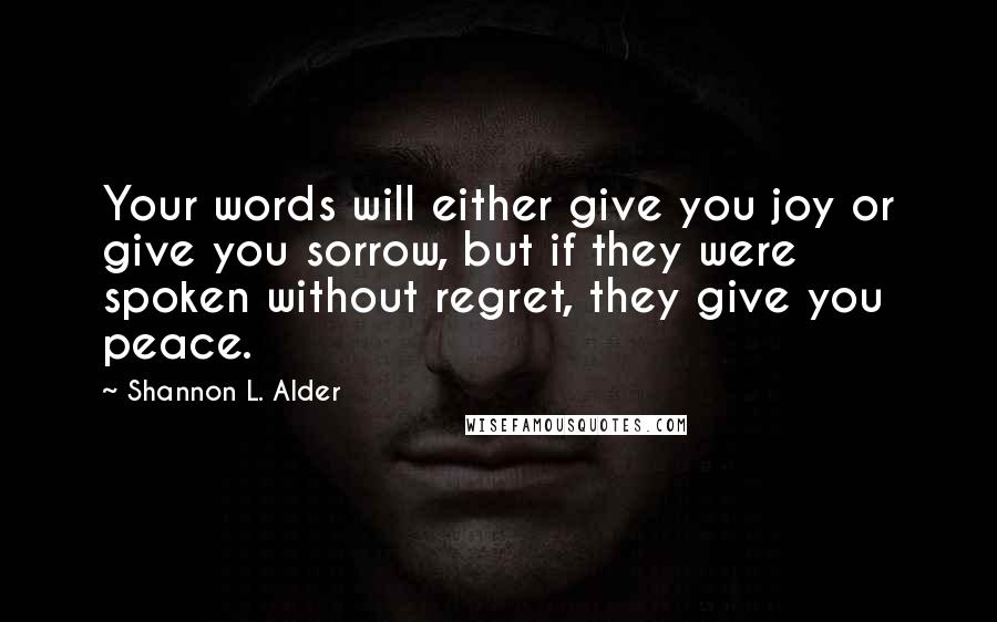 Shannon L. Alder Quotes: Your words will either give you joy or give you sorrow, but if they were spoken without regret, they give you peace.