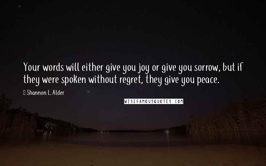 Shannon L. Alder Quotes: Your words will either give you joy or give you sorrow, but if they were spoken without regret, they give you peace.