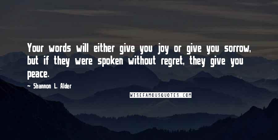 Shannon L. Alder Quotes: Your words will either give you joy or give you sorrow, but if they were spoken without regret, they give you peace.