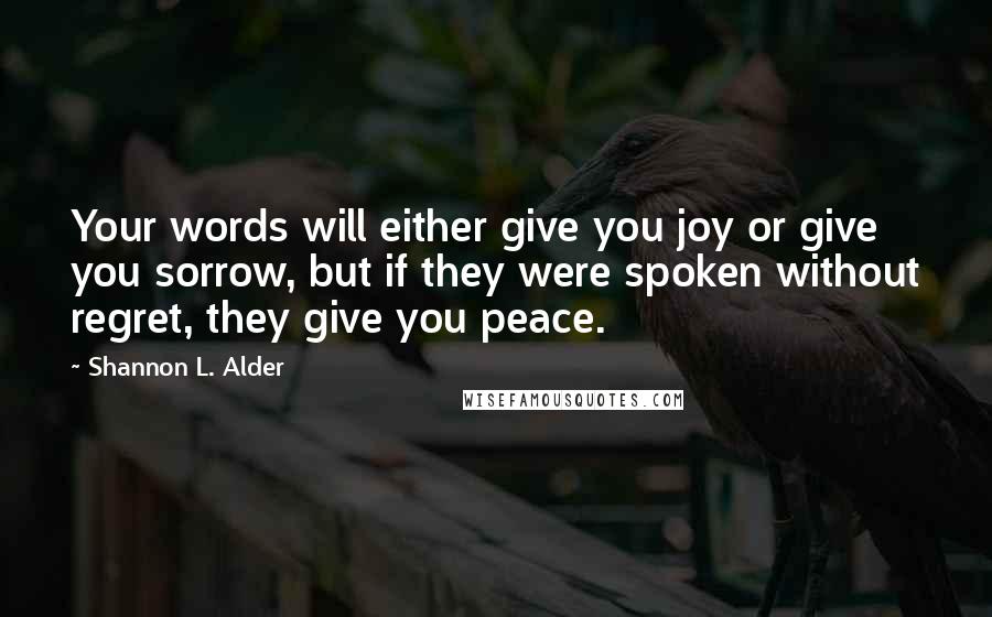 Shannon L. Alder Quotes: Your words will either give you joy or give you sorrow, but if they were spoken without regret, they give you peace.