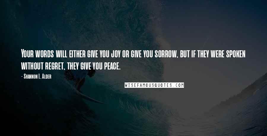 Shannon L. Alder Quotes: Your words will either give you joy or give you sorrow, but if they were spoken without regret, they give you peace.