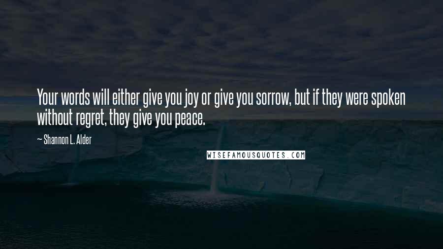 Shannon L. Alder Quotes: Your words will either give you joy or give you sorrow, but if they were spoken without regret, they give you peace.