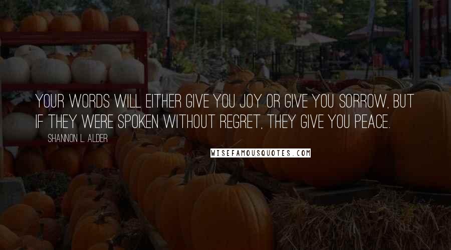 Shannon L. Alder Quotes: Your words will either give you joy or give you sorrow, but if they were spoken without regret, they give you peace.