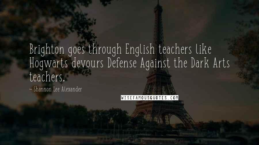 Shannon Lee Alexander Quotes: Brighton goes through English teachers like Hogwarts devours Defense Against the Dark Arts teachers.