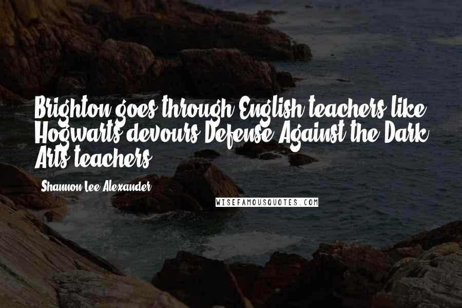 Shannon Lee Alexander Quotes: Brighton goes through English teachers like Hogwarts devours Defense Against the Dark Arts teachers.