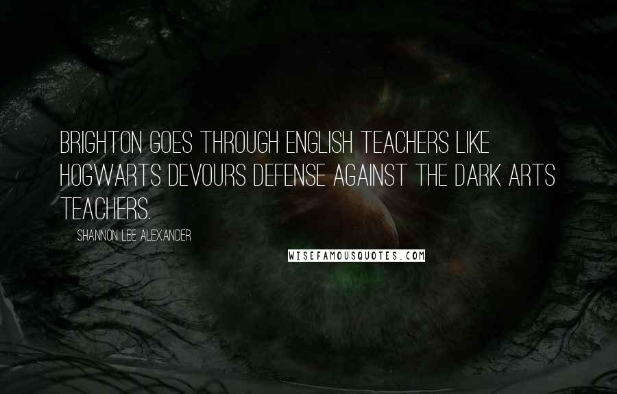 Shannon Lee Alexander Quotes: Brighton goes through English teachers like Hogwarts devours Defense Against the Dark Arts teachers.