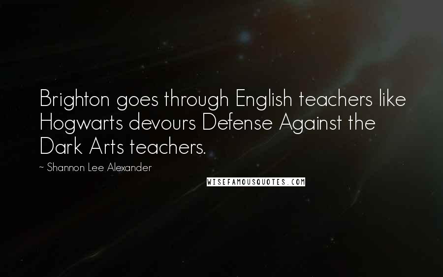 Shannon Lee Alexander Quotes: Brighton goes through English teachers like Hogwarts devours Defense Against the Dark Arts teachers.