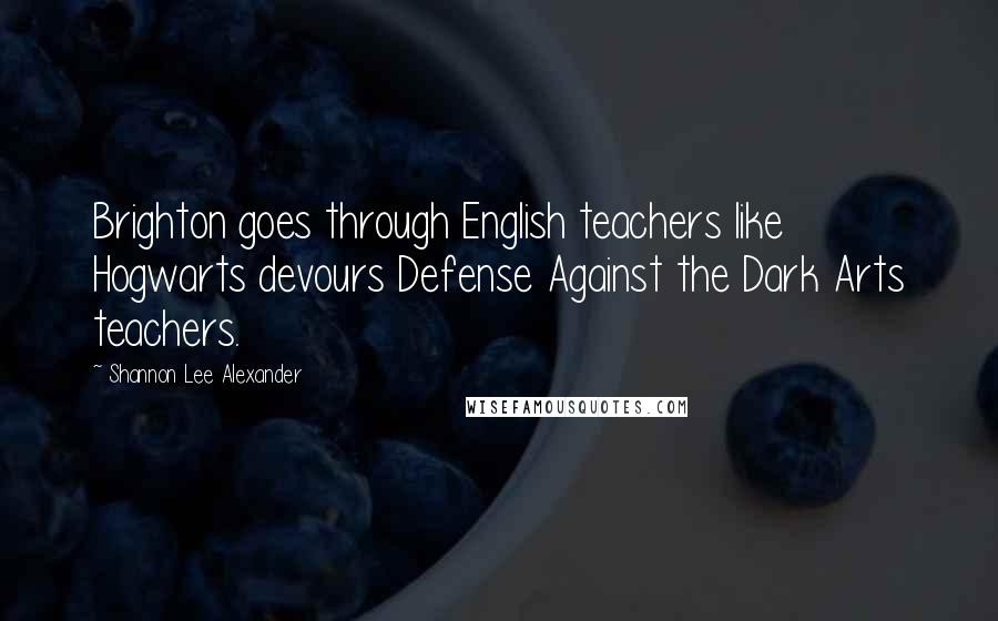 Shannon Lee Alexander Quotes: Brighton goes through English teachers like Hogwarts devours Defense Against the Dark Arts teachers.