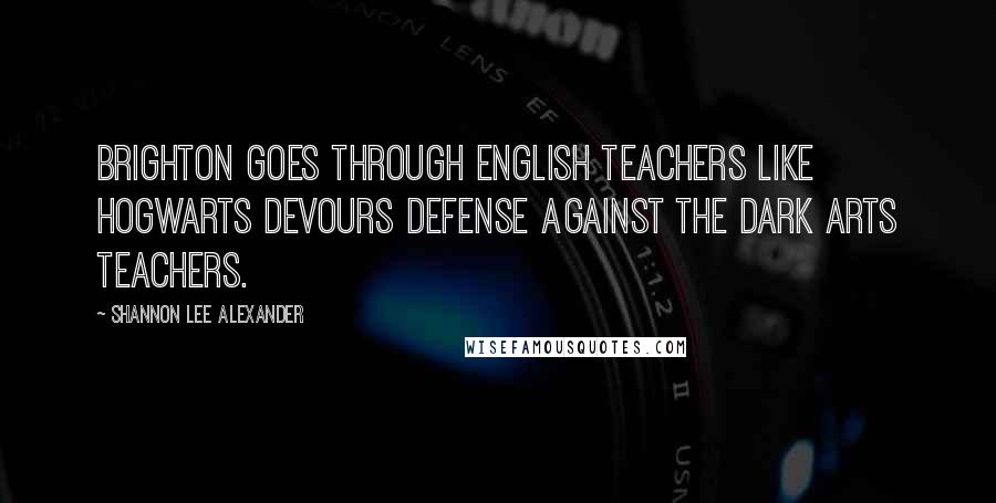 Shannon Lee Alexander Quotes: Brighton goes through English teachers like Hogwarts devours Defense Against the Dark Arts teachers.