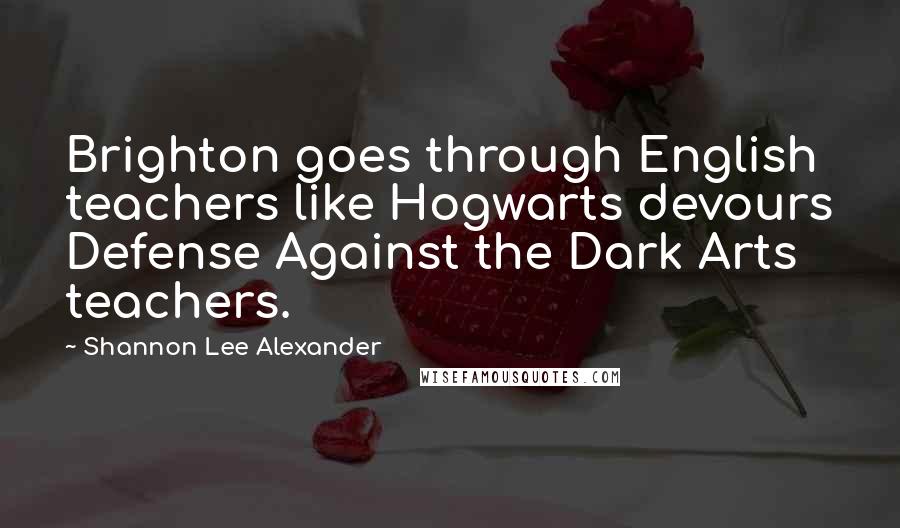 Shannon Lee Alexander Quotes: Brighton goes through English teachers like Hogwarts devours Defense Against the Dark Arts teachers.