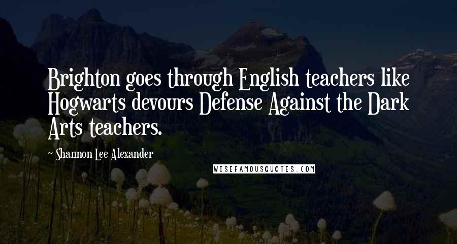 Shannon Lee Alexander Quotes: Brighton goes through English teachers like Hogwarts devours Defense Against the Dark Arts teachers.