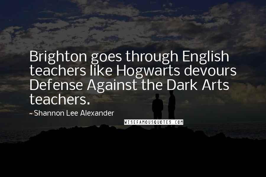 Shannon Lee Alexander Quotes: Brighton goes through English teachers like Hogwarts devours Defense Against the Dark Arts teachers.