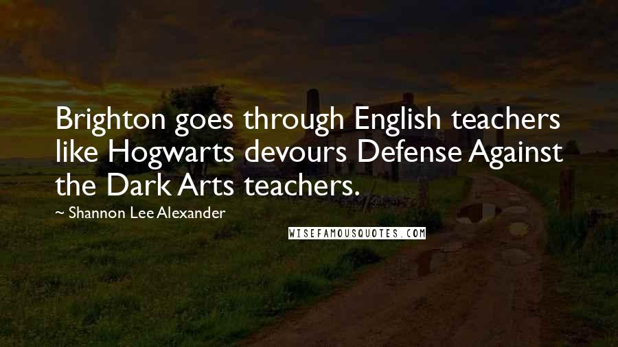 Shannon Lee Alexander Quotes: Brighton goes through English teachers like Hogwarts devours Defense Against the Dark Arts teachers.