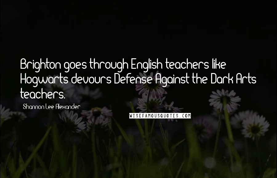 Shannon Lee Alexander Quotes: Brighton goes through English teachers like Hogwarts devours Defense Against the Dark Arts teachers.