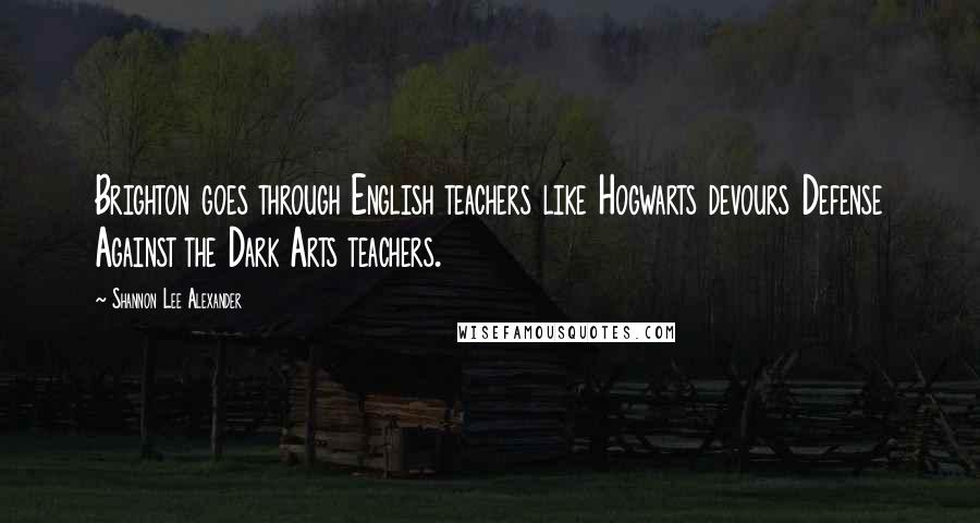 Shannon Lee Alexander Quotes: Brighton goes through English teachers like Hogwarts devours Defense Against the Dark Arts teachers.