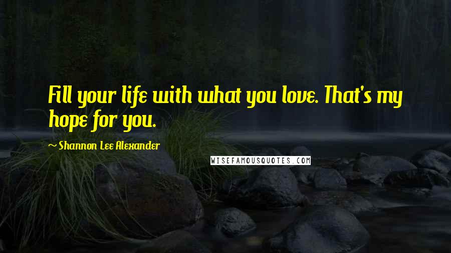 Shannon Lee Alexander Quotes: Fill your life with what you love. That's my hope for you.