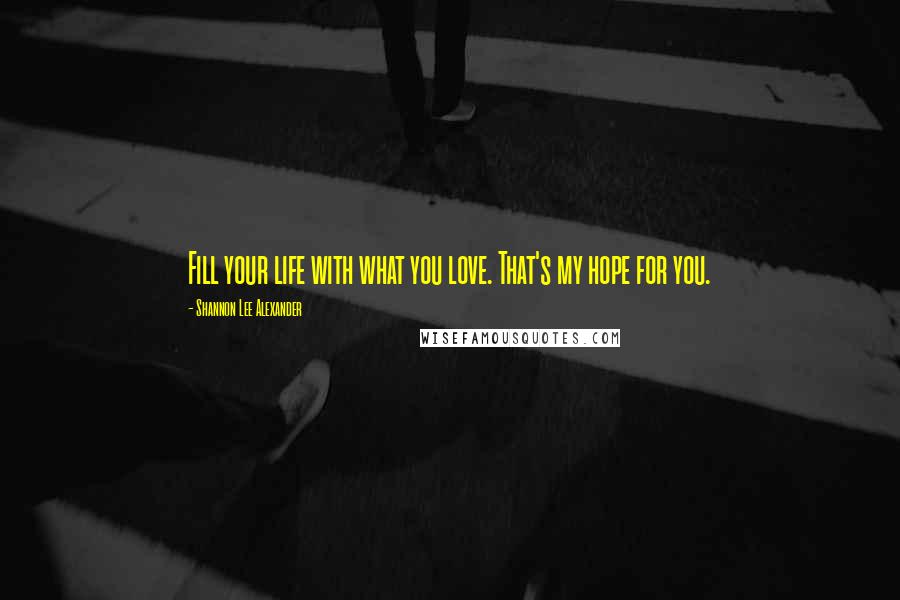 Shannon Lee Alexander Quotes: Fill your life with what you love. That's my hope for you.