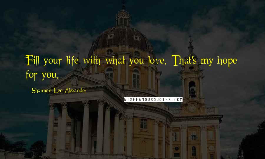 Shannon Lee Alexander Quotes: Fill your life with what you love. That's my hope for you.