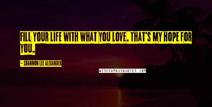 Shannon Lee Alexander Quotes: Fill your life with what you love. That's my hope for you.