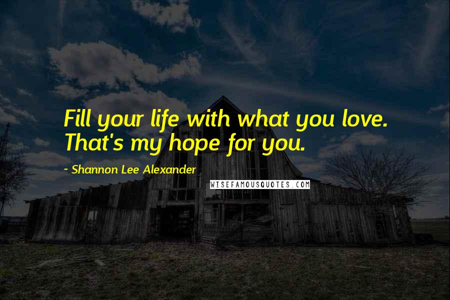 Shannon Lee Alexander Quotes: Fill your life with what you love. That's my hope for you.
