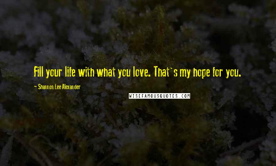 Shannon Lee Alexander Quotes: Fill your life with what you love. That's my hope for you.