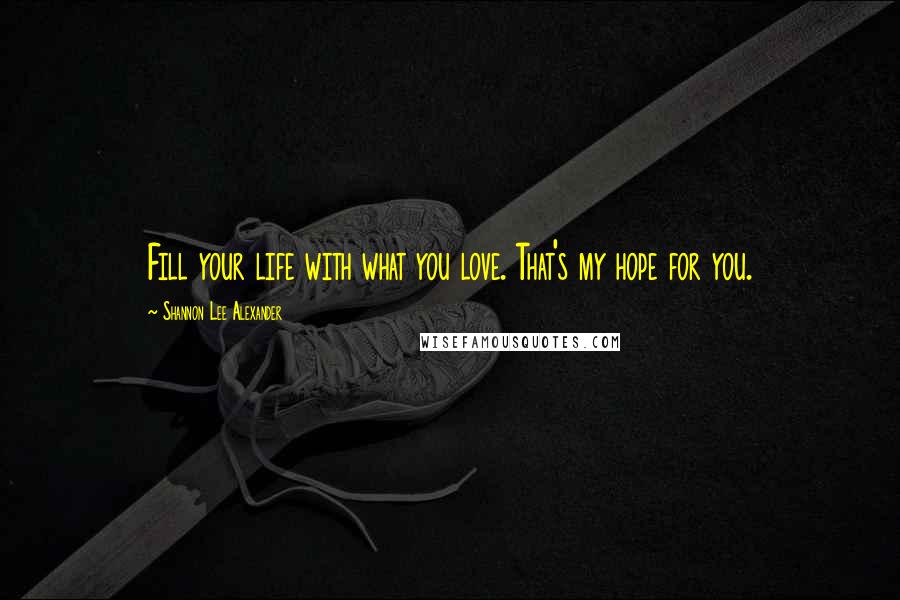 Shannon Lee Alexander Quotes: Fill your life with what you love. That's my hope for you.