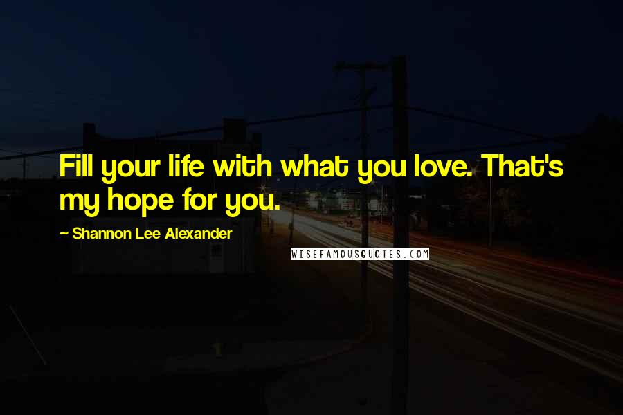 Shannon Lee Alexander Quotes: Fill your life with what you love. That's my hope for you.