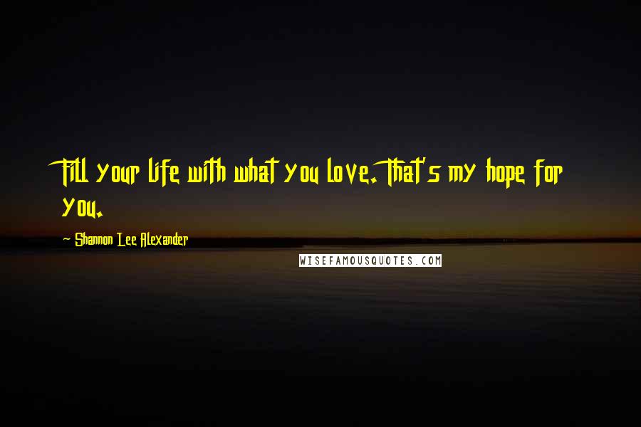 Shannon Lee Alexander Quotes: Fill your life with what you love. That's my hope for you.